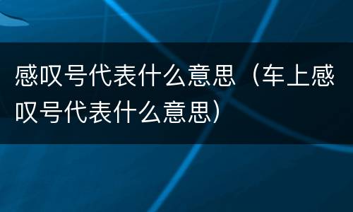 感叹号代表什么意思（车上感叹号代表什么意思）