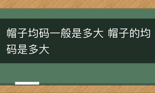 帽子均码一般是多大 帽子的均码是多大