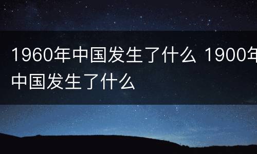 1960年中国发生了什么 1900年中国发生了什么