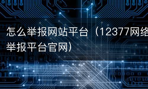 怎么举报网站平台（12377网络举报平台官网）