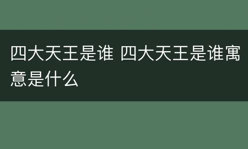 四大天王是谁 四大天王是谁寓意是什么