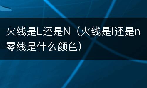 火线是L还是N（火线是l还是n零线是什么颜色）