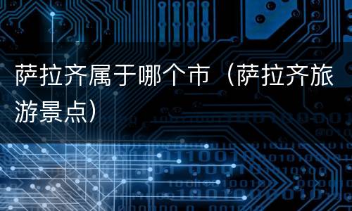 萨拉齐属于哪个市（萨拉齐旅游景点）
