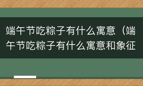 端午节吃粽子有什么寓意（端午节吃粽子有什么寓意和象征）