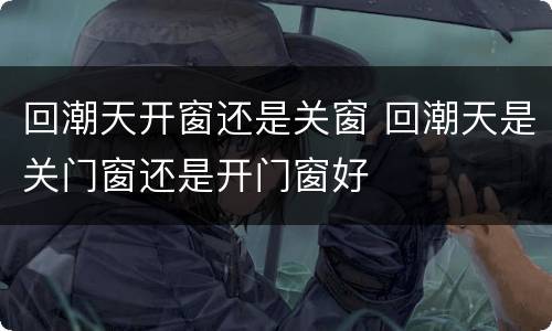 回潮天开窗还是关窗 回潮天是关门窗还是开门窗好