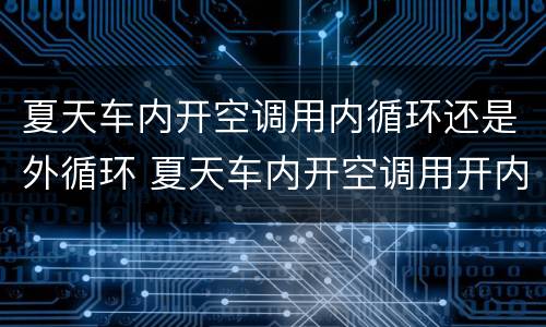 夏天车内开空调用内循环还是外循环 夏天车内开空调用开内循环吗