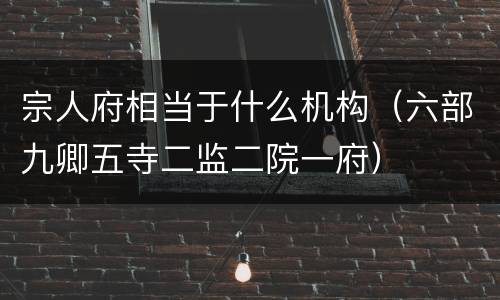 宗人府相当于什么机构（六部九卿五寺二监二院一府）