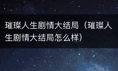 璀璨人生剧情大结局（璀璨人生剧情大结局怎么样）