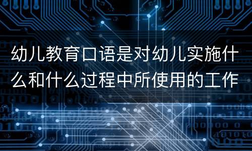 幼儿教育口语是对幼儿实施什么和什么过程中所使用的工作用语 幼儿教育口语特点