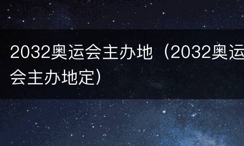 2032奥运会主办地（2032奥运会主办地定）