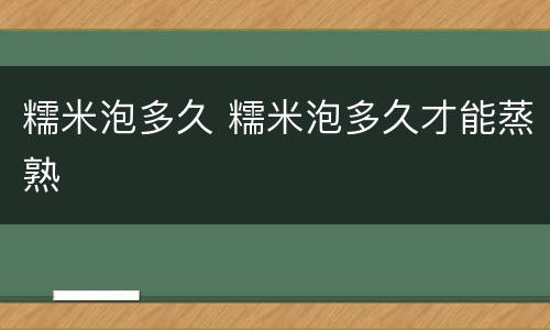 糯米泡多久 糯米泡多久才能蒸熟