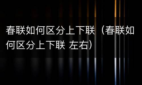 春联如何区分上下联（春联如何区分上下联 左右）