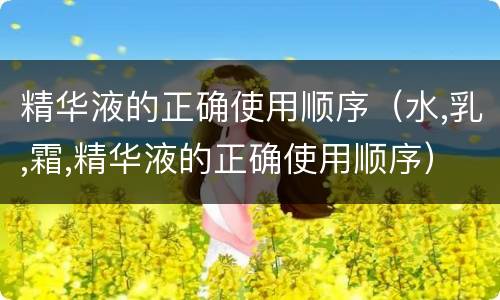 精华液的正确使用顺序（水,乳,霜,精华液的正确使用顺序）