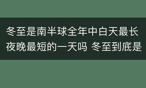 冬至是南半球全年中白天最长夜晚最短的一天吗 冬至到底是南半球全年中白天最长夜晚最短的一天吗