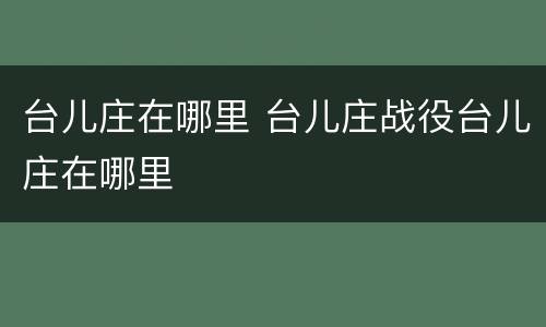台儿庄在哪里 台儿庄战役台儿庄在哪里