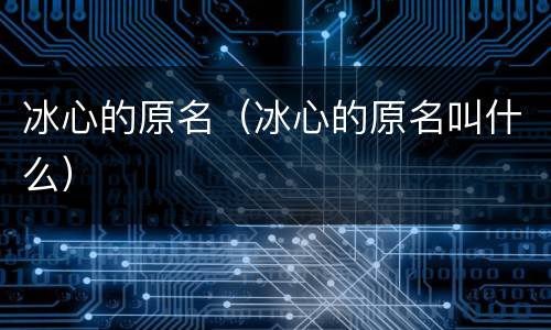 冰心的原名（冰心的原名叫什么）