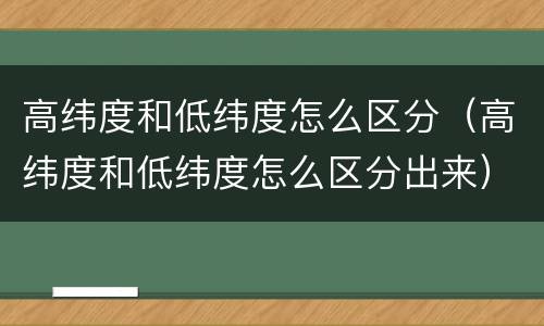 高纬度和低纬度怎么区分（高纬度和低纬度怎么区分出来）