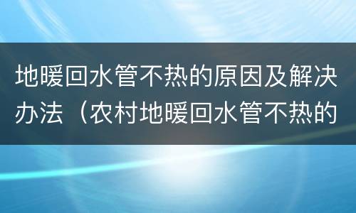 地暖回水管不热的原因及解决办法（农村地暖回水管不热的原因及解决办法）