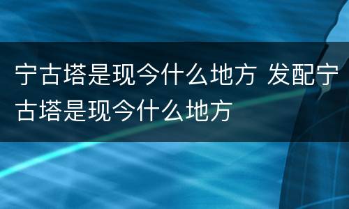 宁古塔是现今什么地方 发配宁古塔是现今什么地方