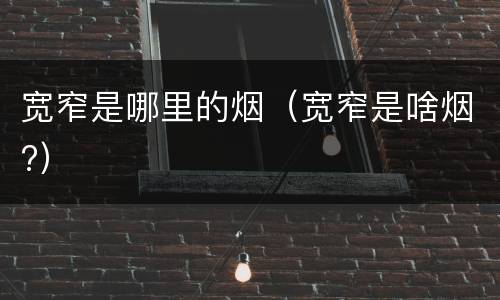 宽窄是哪里的烟（宽窄是啥烟?）