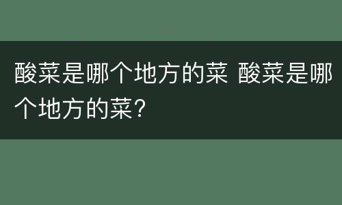 酸菜是哪个地方的菜 酸菜是哪个地方的菜?