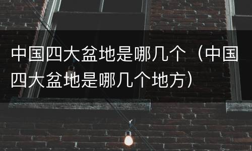 中国四大盆地是哪几个（中国四大盆地是哪几个地方）