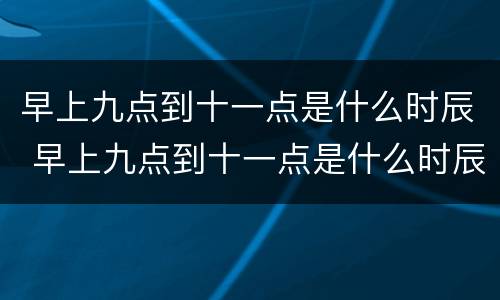 早上九点到十一点是什么时辰 早上九点到十一点是什么时辰呢