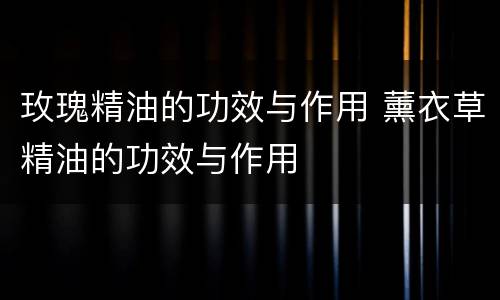 玫瑰精油的功效与作用 薰衣草精油的功效与作用