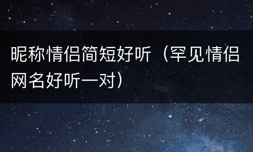 昵称情侣简短好听（罕见情侣网名好听一对）