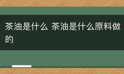 茶油是什么 茶油是什么原料做的