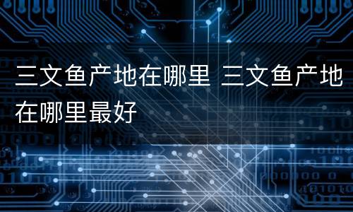 三文鱼产地在哪里 三文鱼产地在哪里最好