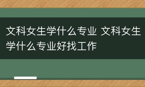 文科女生学什么专业 文科女生学什么专业好找工作