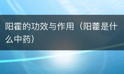 阳霍的功效与作用（阳藿是什么中药）