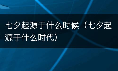 七夕起源于什么时候（七夕起源于什么时代）