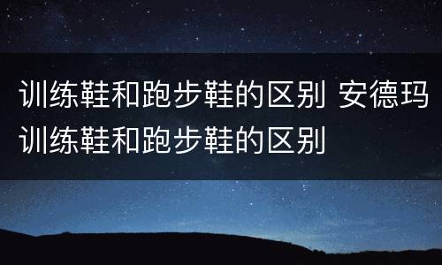 训练鞋和跑步鞋的区别 安德玛训练鞋和跑步鞋的区别