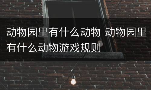 动物园里有什么动物 动物园里有什么动物游戏规则