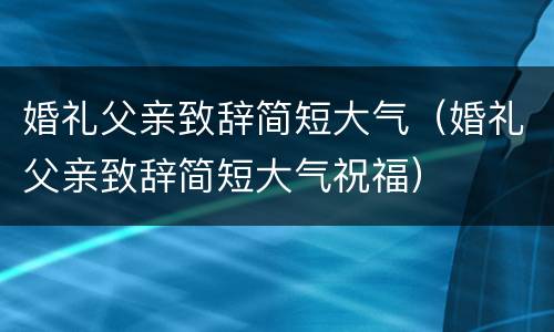 婚礼父亲致辞简短大气（婚礼父亲致辞简短大气祝福）