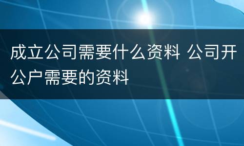 成立公司需要什么资料 公司开公户需要的资料