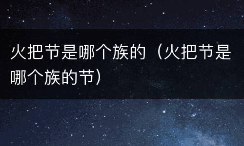 火把节是哪个族的（火把节是哪个族的节）