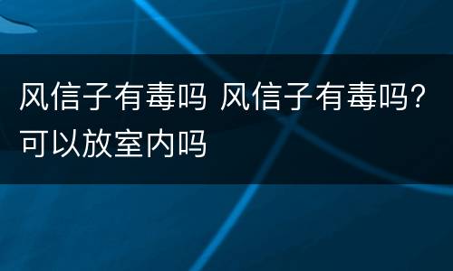 风信子有毒吗 风信子有毒吗?可以放室内吗
