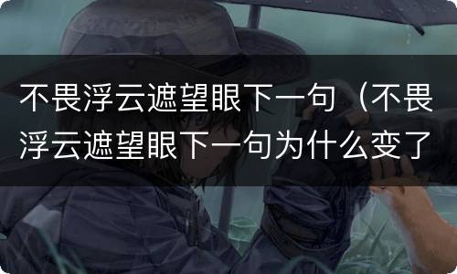 不畏浮云遮望眼下一句（不畏浮云遮望眼下一句为什么变了）