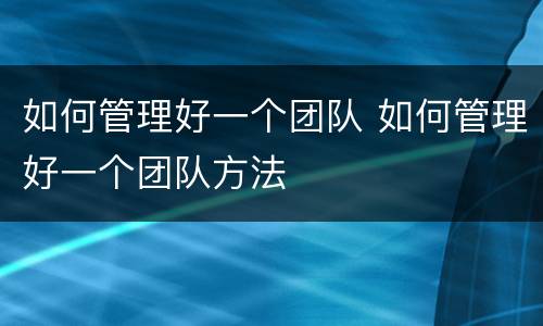 如何管理好一个团队 如何管理好一个团队方法