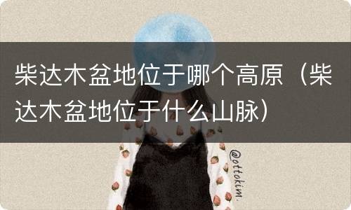 柴达木盆地位于哪个高原（柴达木盆地位于什么山脉）