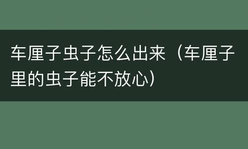 车厘子虫子怎么出来（车厘子里的虫子能不放心）
