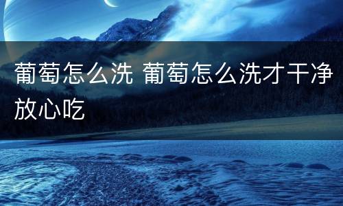 葡萄怎么洗 葡萄怎么洗才干净放心吃