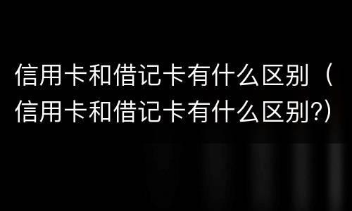 信用卡和借记卡有什么区别（信用卡和借记卡有什么区别?）