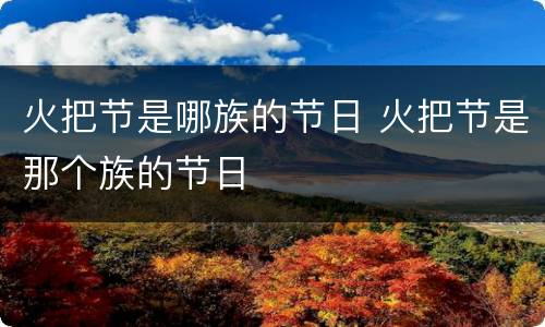 火把节是哪族的节日 火把节是那个族的节日