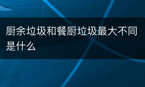 厨余垃圾和餐厨垃圾最大不同是什么