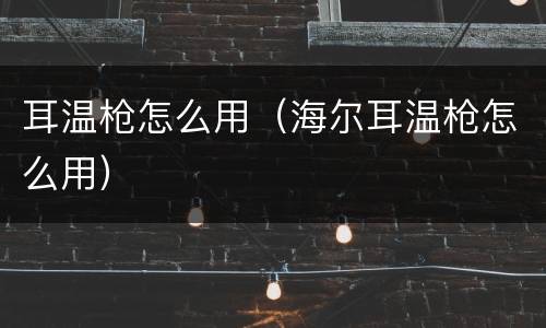 耳温枪怎么用（海尔耳温枪怎么用）
