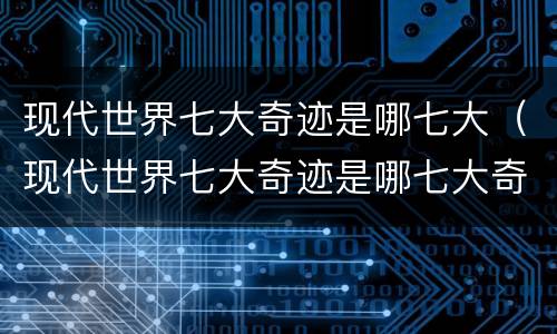 现代世界七大奇迹是哪七大（现代世界七大奇迹是哪七大奇观）